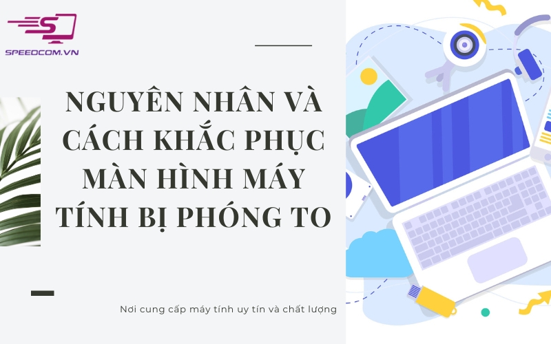 Màn hình máy tính bị phóng to - nguyên nhân và cách khắc phục